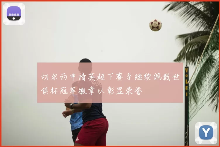 切尔西申请英超下赛季继续佩戴世俱杯冠军徽章以彰显荣誉