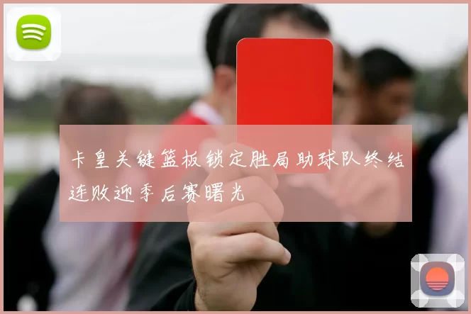 卡皇关键篮板锁定胜局助球队终结连败迎季后赛曙光