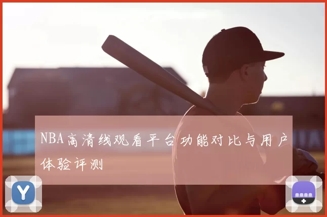 NBA高清线观看平台功能对比与用户体验评测