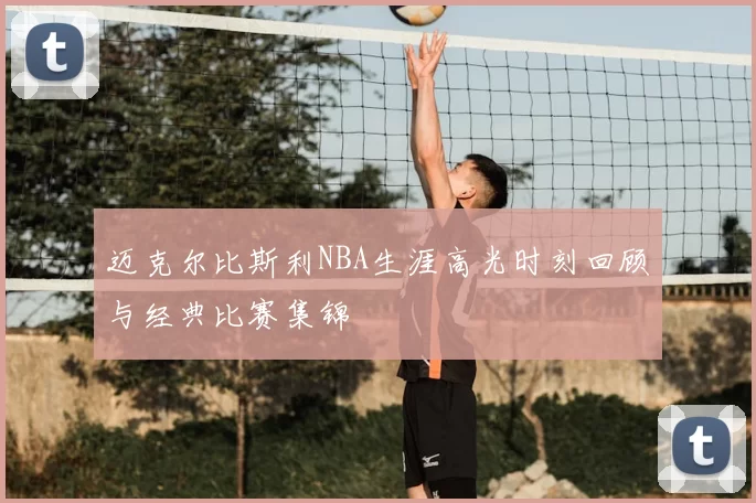 迈克尔比斯利NBA生涯高光时刻回顾与经典比赛集锦