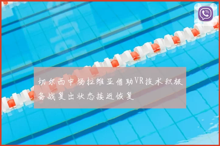切尔西中场拉维亚借助VR技术积极备战复出状态接近恢复
