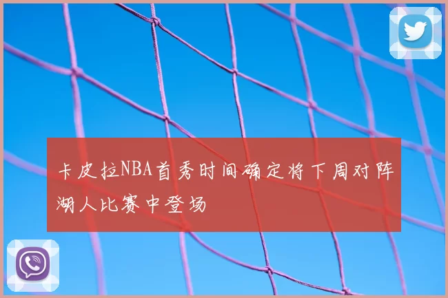 卡皮拉NBA首秀时间确定将下周对阵湖人比赛中登场
