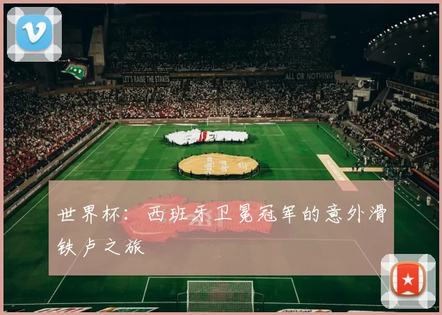 世界杯：西班牙卫冕冠军的意外滑铁卢之旅