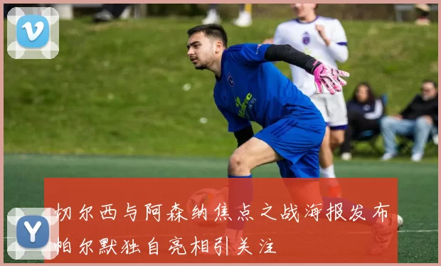 切尔西与阿森纳焦点之战海报发布帕尔默独自亮相引关注
