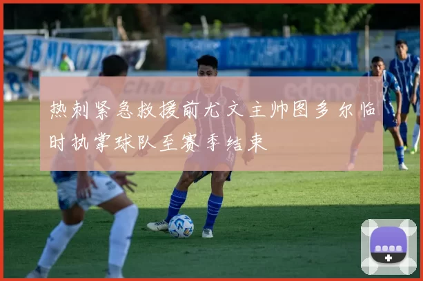 热刺紧急救援前尤文主帅图多尔临时执掌球队至赛季结束