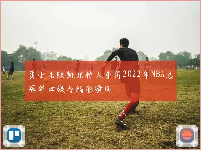 勇士击败凯尔特人夺得2022年NBA总冠军回顾与精彩瞬间