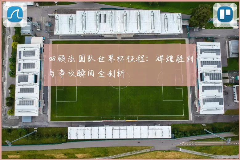 回顾法国队世界杯征程：辉煌胜利与争议瞬间全剖析