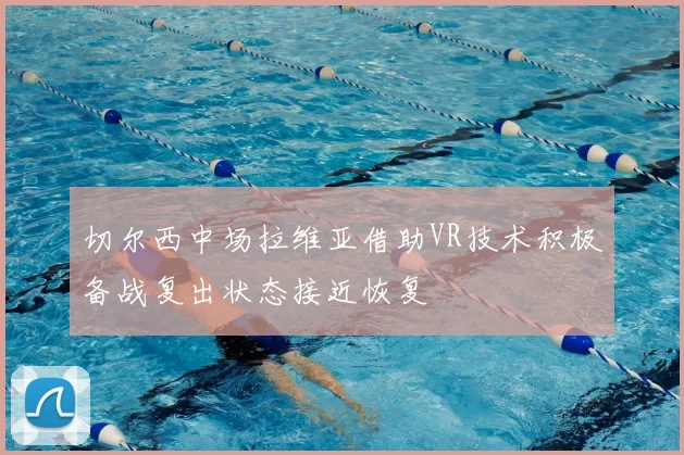 切尔西中场拉维亚借助VR技术积极备战复出状态接近恢复