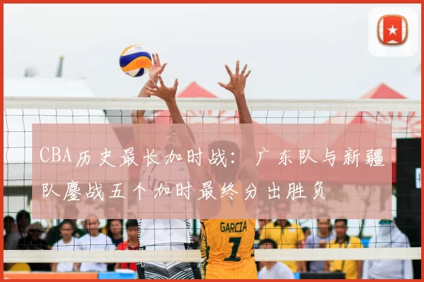 CBA历史最长加时战：广东队与新疆队鏖战五个加时最终分出胜负