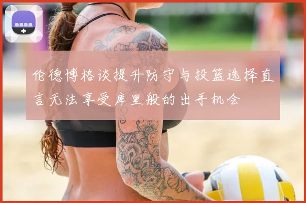 伦德博格谈提升防守与投篮选择直言无法享受库里般的出手机会