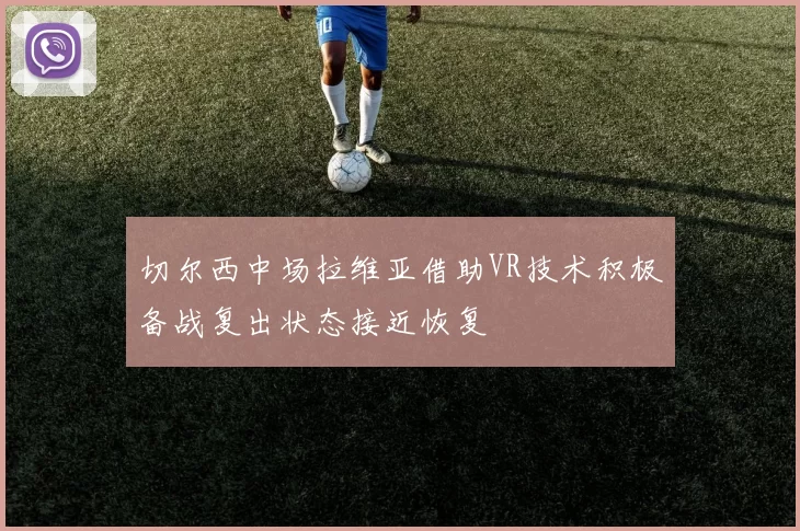切尔西中场拉维亚借助VR技术积极备战复出状态接近恢复