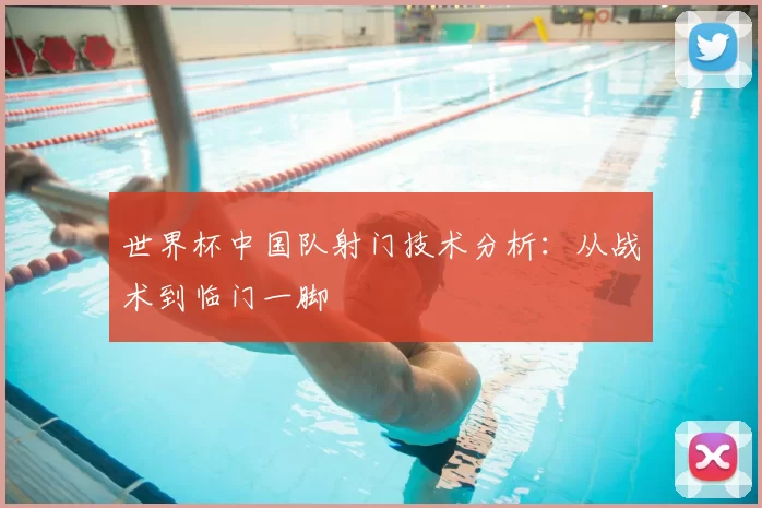世界杯中国队射门技术分析:从战术到临门一脚