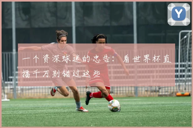 一个资深球迷的忠告:看世界杯直播千万别错过这些