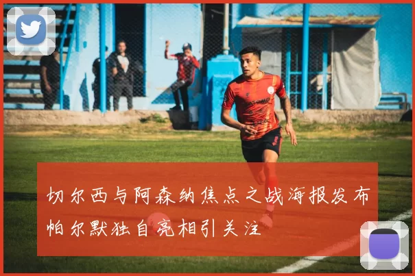 切尔西与阿森纳焦点之战海报发布帕尔默独自亮相引关注