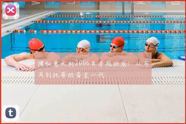 揭秘意大利2006年夺冠班底：从布冯到托蒂的黄金一代