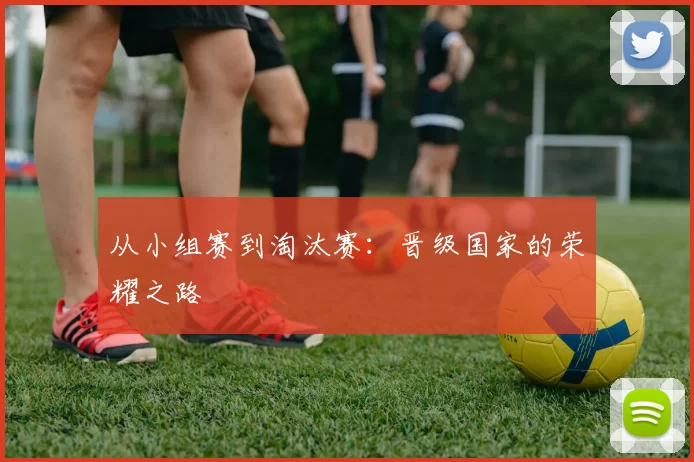 从小组赛到淘汰赛:晋级国家的荣耀之路