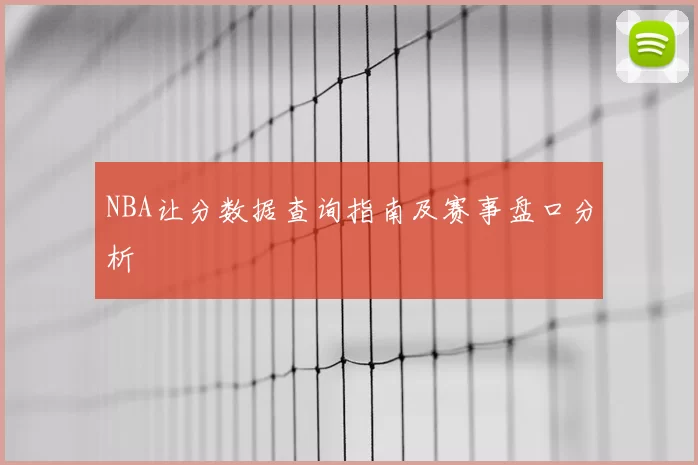 NBA让分数据查询指南及赛事盘口分析