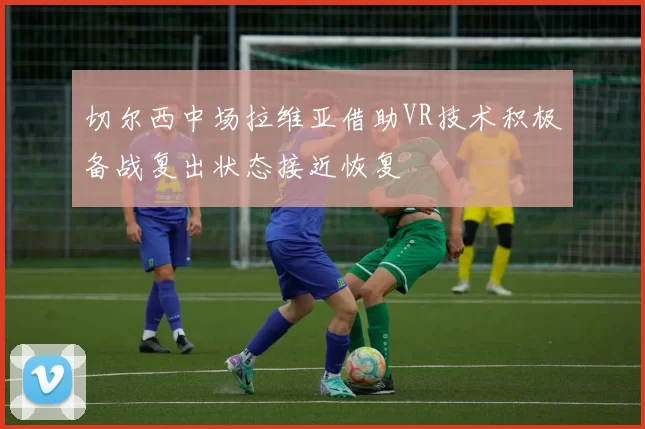 切尔西中场拉维亚借助VR技术积极备战复出状态接近恢复