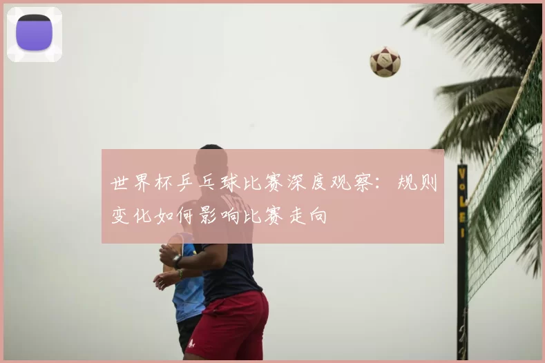 世界杯乒乓球比赛深度观察：规则变化如何影响比赛走向