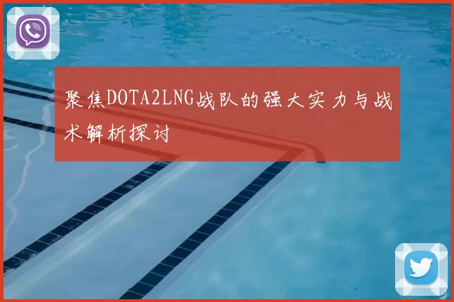 聚焦DOTA2LNG战队的强大实力与战术解析探讨