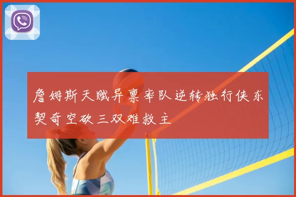 詹姆斯天赋异禀率队逆转独行侠东契奇空砍三双难救主