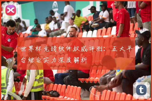 世界杯竞猜软件权威评测:五大平台综合实力深度解析