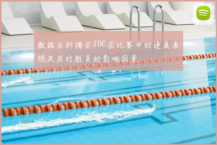 数据分析揭示JDG在比赛中的速度表现及其对胜负的影响因素