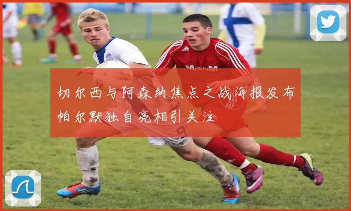 切尔西与阿森纳焦点之战海报发布帕尔默独自亮相引关注