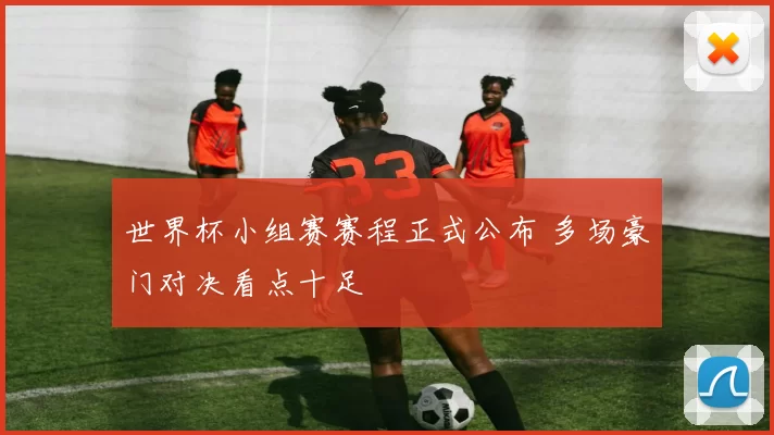 世界杯小组赛赛程正式公布 多场豪门对决看点十足
