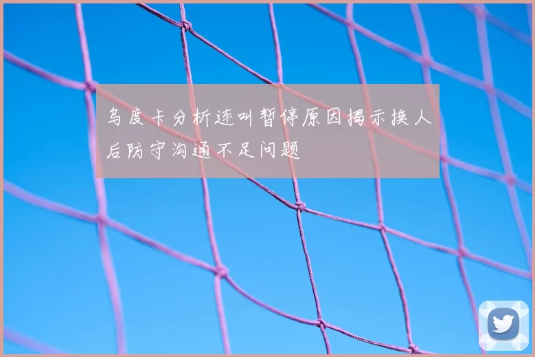 乌度卡分析连叫暂停原因揭示换人后防守沟通不足问题