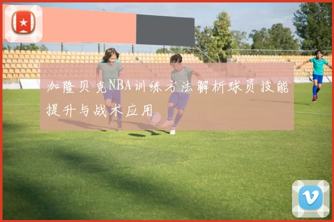 加隆贝克NBA训练方法解析球员技能提升与战术应用