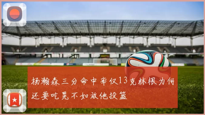 杨瀚森三分命中率仅13克林根为何还要吃晃不如放他投篮