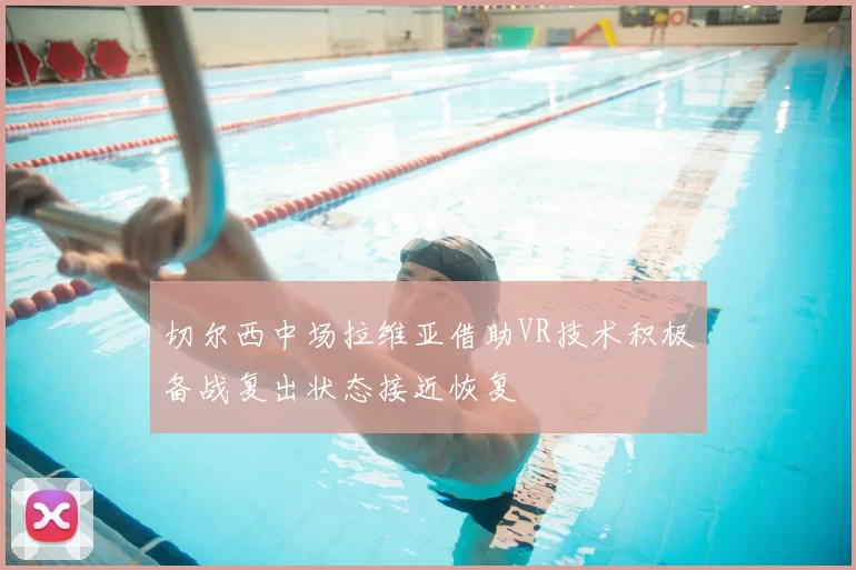 切尔西中场拉维亚借助VR技术积极备战复出状态接近恢复