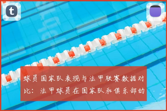 球员国家队表现与法甲联赛数据对比：法甲球员在国家队和俱乐部的表现对比