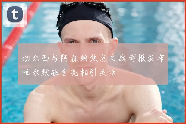 切尔西与阿森纳焦点之战海报发布帕尔默独自亮相引关注