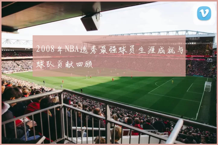 2008年NBA选秀最强球员生涯成就与球队贡献回顾