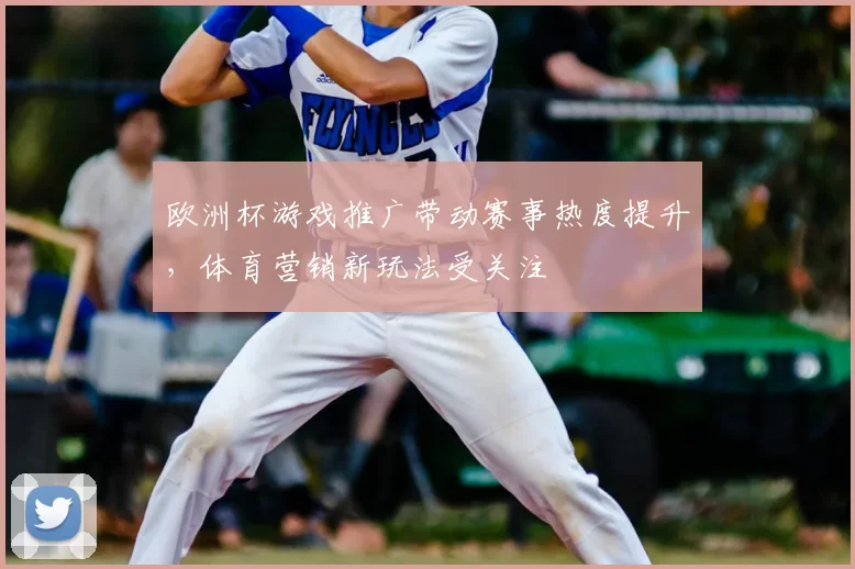 欧洲杯游戏推广带动赛事热度提升,体育营销新玩法受关注