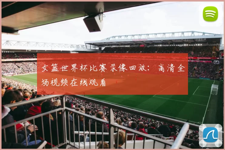 女篮世界杯比赛录像回放：高清全场视频在线观看