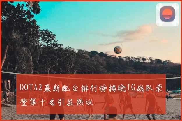 DOTA2最新配合排行榜揭晓IG战队荣登第十名引发热议